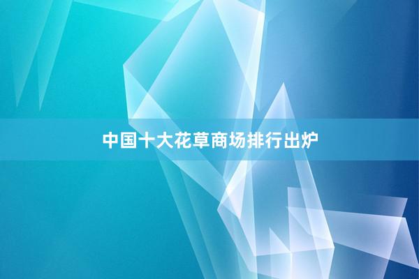 中国十大花草商场排行出炉