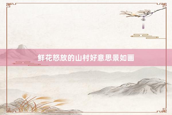 鲜花怒放的山村好意思景如画