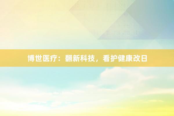 博世医疗:翻新科技,看护健康改日